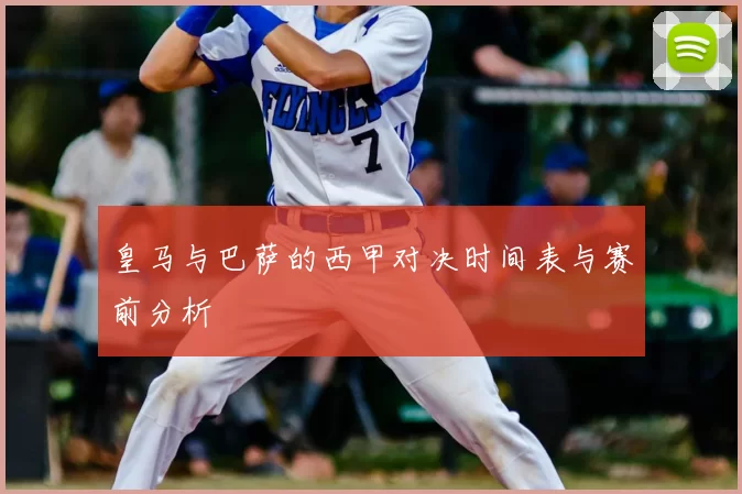 皇马与巴萨的西甲对决时间表与赛前分析
