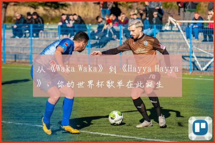 从《Waka Waka》到《Hayya Hayya》，你的世界杯歌单在此诞生