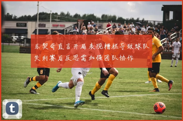 东契奇直言开局表现糟糕导致球队失利赛后反思需加强团队协作