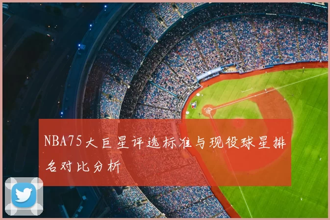 NBA75大巨星评选标准与现役球星排名对比分析