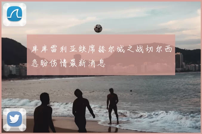 库库雷利亚缺席赫尔城之战切尔西急盼伤情最新消息