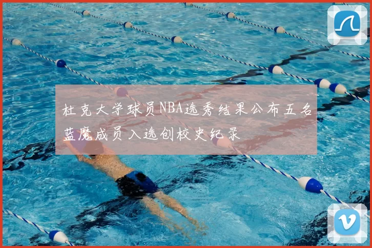 杜克大学球员NBA选秀结果公布五名蓝魔成员入选创校史纪录