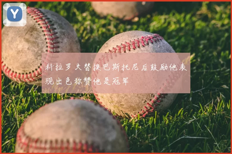 科拉罗夫替换巴斯托尼后鼓励他表现出色称赞他是冠军