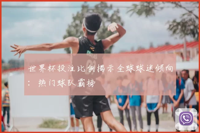 世界杯投注比例揭示全球球迷倾向：热门球队霸榜