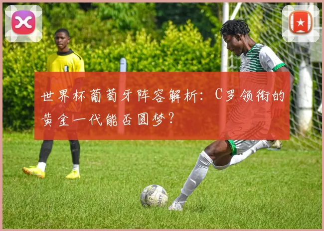 世界杯葡萄牙阵容解析：C罗领衔的黄金一代能否圆梦？