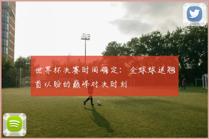 世界杯决赛时间确定:全球球迷翘首以盼的巅峰对决时刻