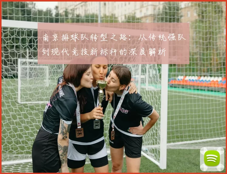 南京排球队转型之路：从传统强队到现代竞技新标杆的深度解析