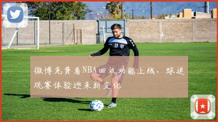 微博免费看NBA回放功能上线，球迷观赛体验迎来新变化