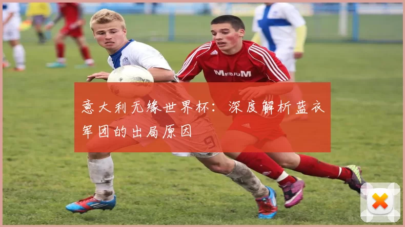 意大利无缘世界杯：深度解析蓝衣军团的出局原因