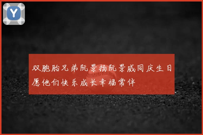 双胞胎兄弟阮景扬阮景威同庆生日愿他们快乐成长幸福常伴