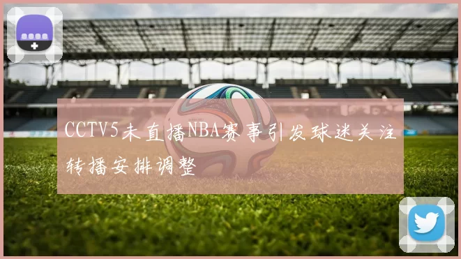 CCTV5未直播NBA赛事引发球迷关注转播安排调整