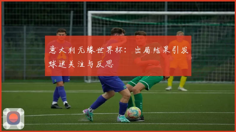 意大利无缘世界杯：出局结果引发球迷关注与反思