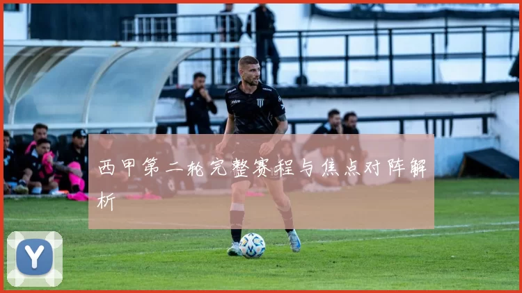 西甲第二轮完整赛程与焦点对阵解析