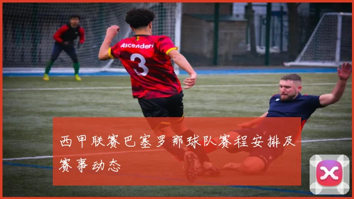 西甲联赛巴塞罗那球队赛程安排及赛事动态