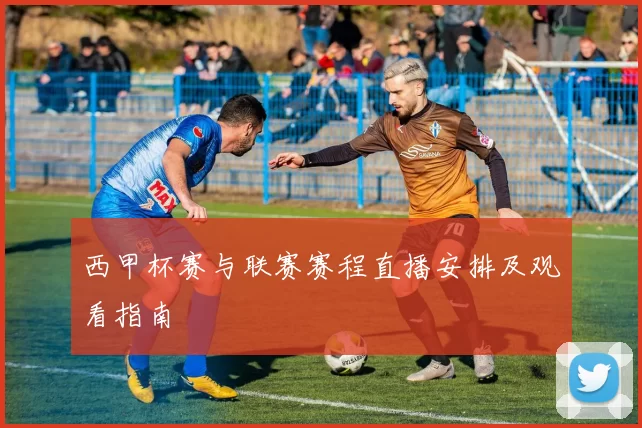 西甲杯赛与联赛赛程直播安排及观看指南