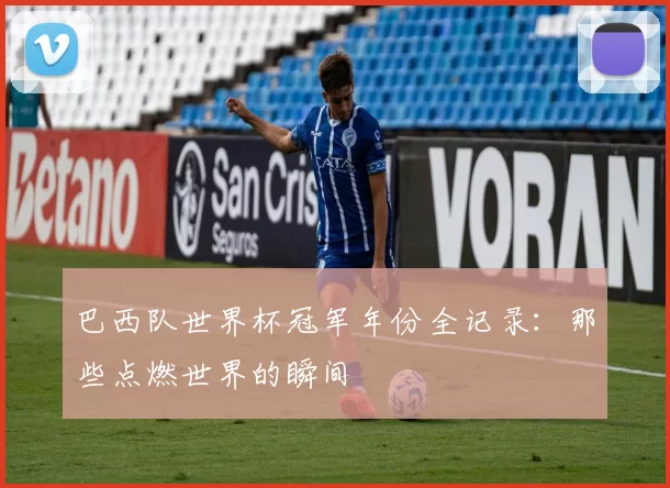 巴西队世界杯冠军年份全记录：那些点燃世界的瞬间