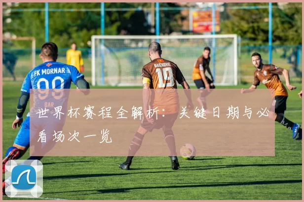 世界杯赛程全解析：关键日期与必看场次一览