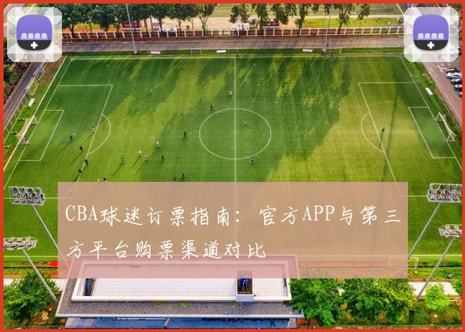 CBA球迷订票指南:官方APP与第三方平台购票渠道对比