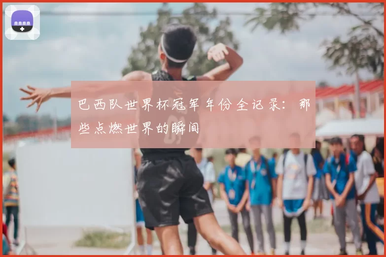 巴西队世界杯冠军年份全记录：那些点燃世界的瞬间