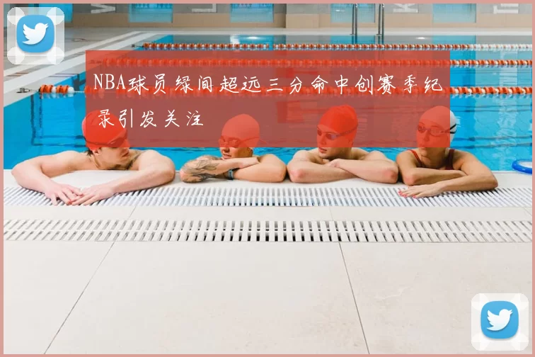 NBA球员绿间超远三分命中创赛季纪录引发关注