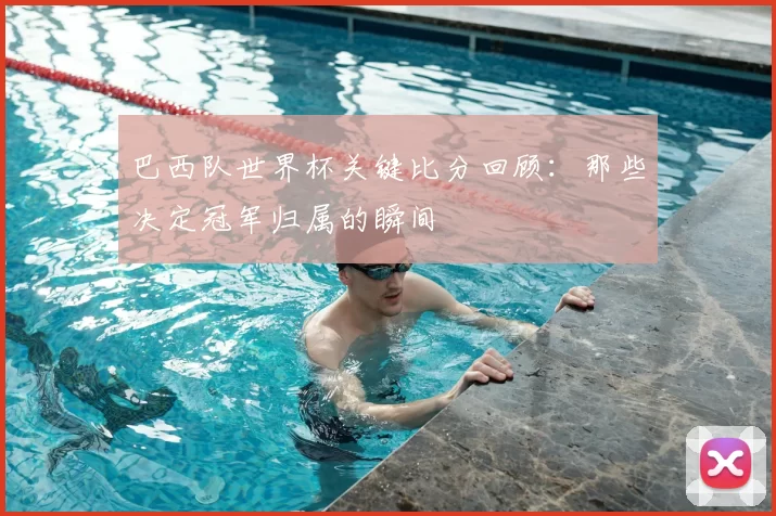 巴西队世界杯关键比分回顾：那些决定冠军归属的瞬间