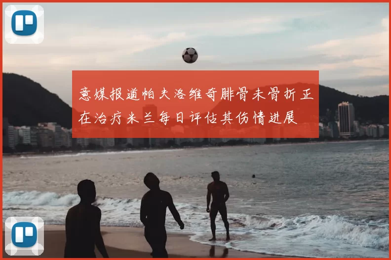 意媒报道帕夫洛维奇腓骨未骨折正在治疗米兰每日评估其伤情进展
