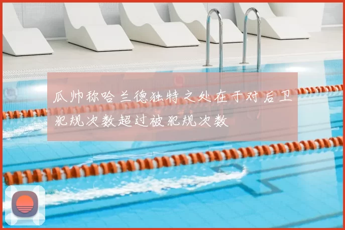 瓜帅称哈兰德独特之处在于对后卫犯规次数超过被犯规次数