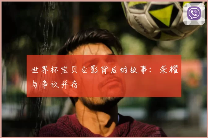 世界杯宝贝合影背后的故事：荣耀与争议并存
