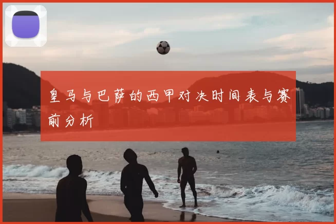 皇马与巴萨的西甲对决时间表与赛前分析