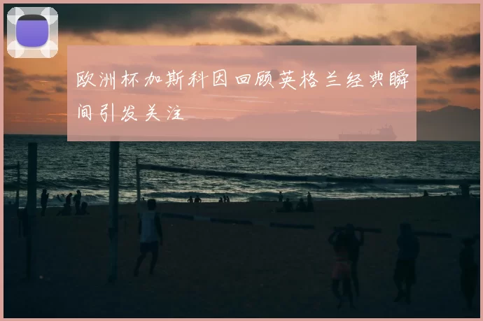欧洲杯加斯科因回顾英格兰经典瞬间引发关注