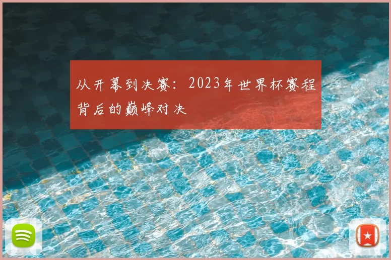 从开幕到决赛:2023年世界杯赛程背后的巅峰对决