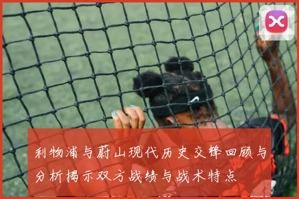 利物浦与蔚山现代历史交锋回顾与分析揭示双方战绩与战术特点