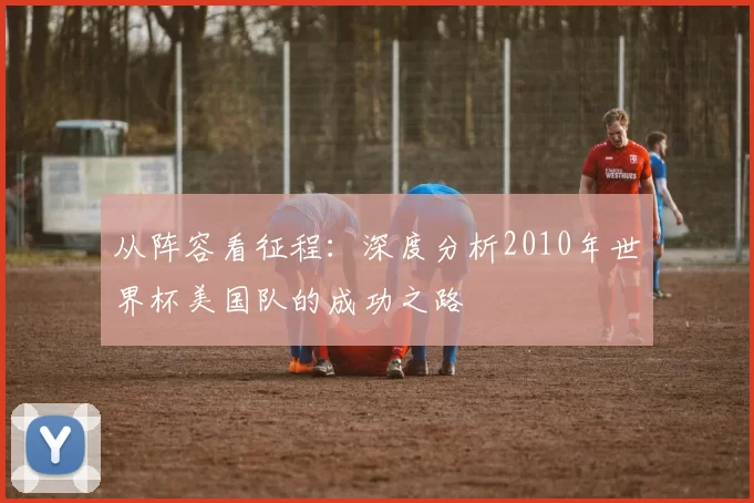 从阵容看征程：深度分析2010年世界杯美国队的成功之路