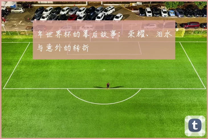 年世界杯的幕后故事:荣耀、泪水与意外的转折