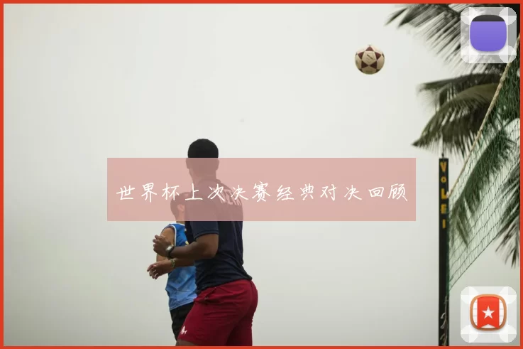世界杯上次决赛经典对决回顾