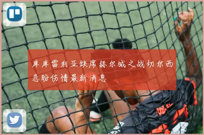 库库雷利亚缺席赫尔城之战切尔西急盼伤情最新消息