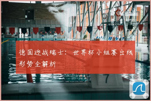 德国迎战瑞士：世界杯小组赛出线形势全解析